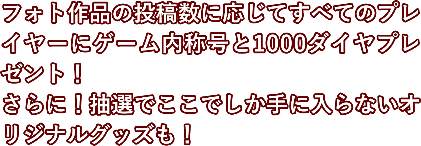 フォト作品の投稿数に応じてすべてのプレイヤーにゲーム内称号と1000ダイヤプレゼント！
さらに！
抽選でここでしか手に入らないオリジナルグッズも！